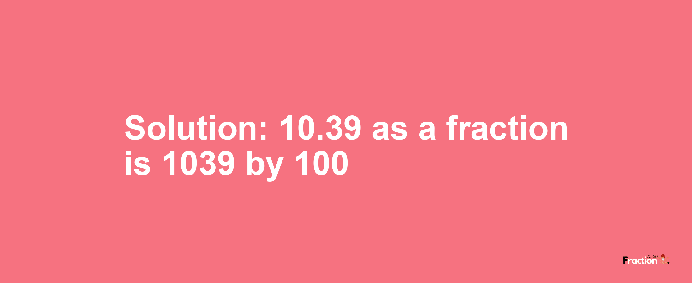 Solution:10.39 as a fraction is 1039/100